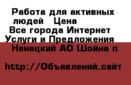 Работа для активных людей › Цена ­ 40 000 - Все города Интернет » Услуги и Предложения   . Ненецкий АО,Шойна п.